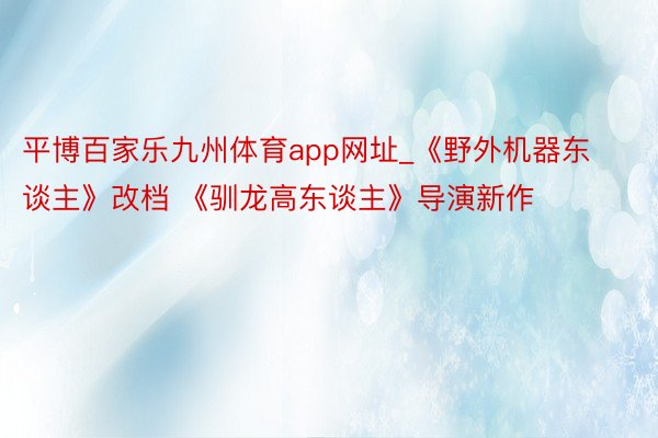 平博百家乐九州体育app网址_《野外机器东谈主》改档 《驯龙高东谈主》导演新作