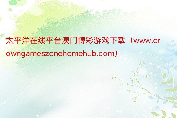 太平洋在线平台澳门博彩游戏下载（www.crowngameszonehomehub.com）