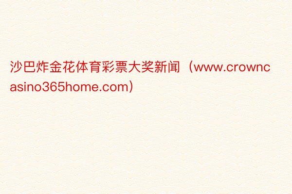 沙巴炸金花体育彩票大奖新闻（www.crowncasino365home.com）