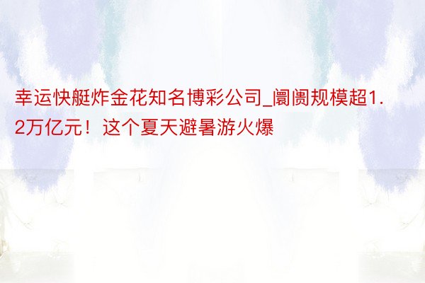 幸运快艇炸金花知名博彩公司_阛阓规模超1.2万亿元！这个夏天避暑游火爆