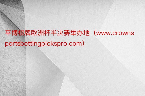 平博棋牌欧洲杯半决赛举办地（www.crownsportsbettingpickspro.com）