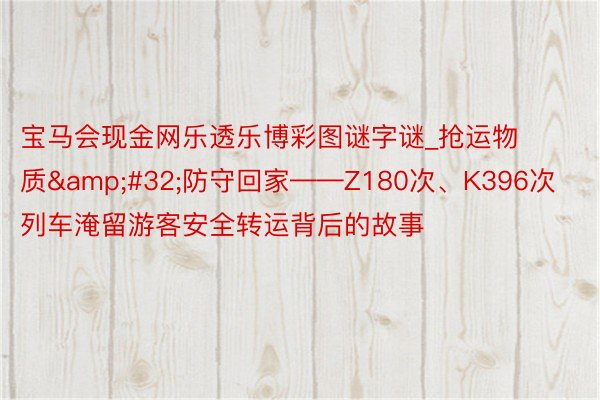 宝马会现金网乐透乐博彩图谜字谜_抢运物质&#32;防守回家——Z180次、K396次列车淹留游客安全转运背后的故事