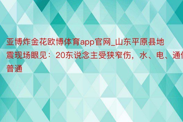 亚博炸金花欧博体育app官网_山东平原县地震现场眼见：20东说念主受狭窄伤，水、电、通信普通