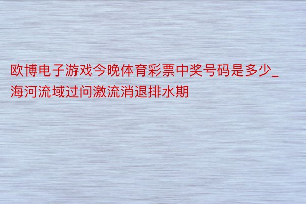 欧博电子游戏今晚体育彩票中奖号码是多少_海河流域过问激流消退排水期