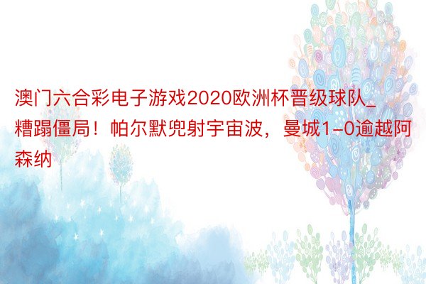 澳门六合彩电子游戏2020欧洲杯晋级球队_糟蹋僵局！帕尔默兜射宇宙波，曼城1-0逾越阿森纳