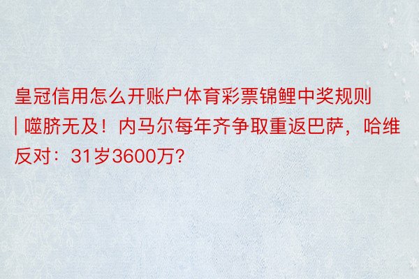 皇冠信用怎么开账户体育彩票锦鲤中奖规则 | 噬脐无及！内马尔每年齐争取重返巴萨，哈维反对：31岁3600万？