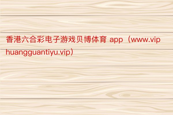 香港六合彩电子游戏贝博体育 app（www.viphuangguantiyu.vip）