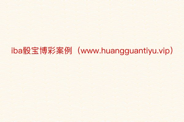 iba骰宝博彩案例（www.huangguantiyu.vip）