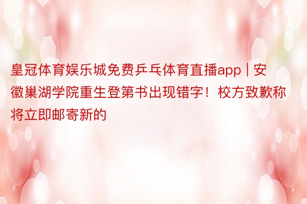 皇冠体育娱乐城免费乒乓体育直播app | 安徽巢湖学院重生登第书出现错字！校方致歉称将立即邮寄新的