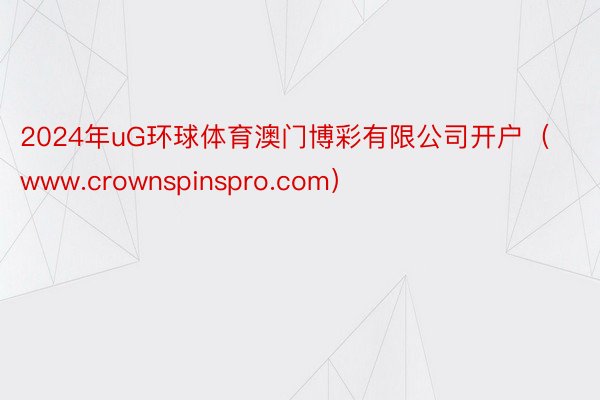 2024年uG环球体育澳门博彩有限公司开户（www.crownspinspro.com）