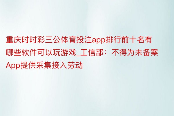 重庆时时彩三公体育投注app排行前十名有哪些软件可以玩游戏_工信部：不得为未备案App提供采集接入劳动