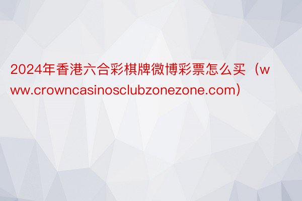 2024年香港六合彩棋牌微博彩票怎么买（www.crowncasinosclubzonezone.com）