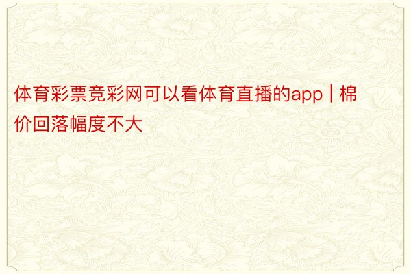 体育彩票竞彩网可以看体育直播的app | 棉价回落幅度不大