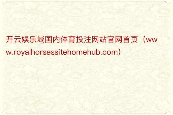 开云娱乐城国内体育投注网站官网首页（www.royalhorsessitehomehub.com）