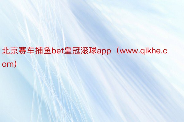 北京赛车捕鱼bet皇冠滚球app（www.qikhe.com）