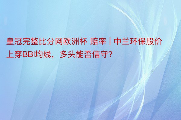 皇冠完整比分网欧洲杯 赔率 | 中兰环保股价上穿BBI均线，多头能否信守？