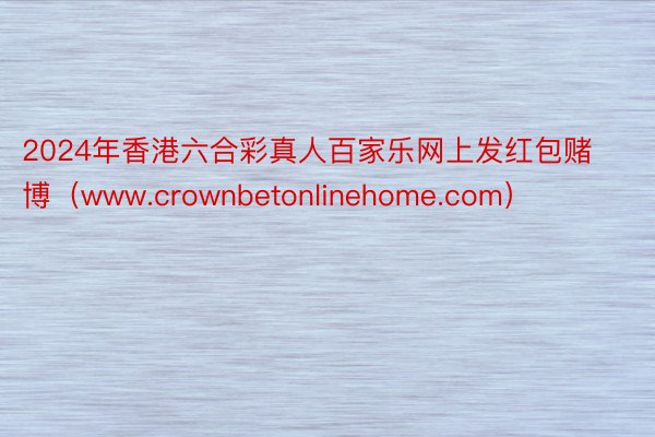 2024年香港六合彩真人百家乐网上发红包赌博（www.crownbetonlinehome.com）