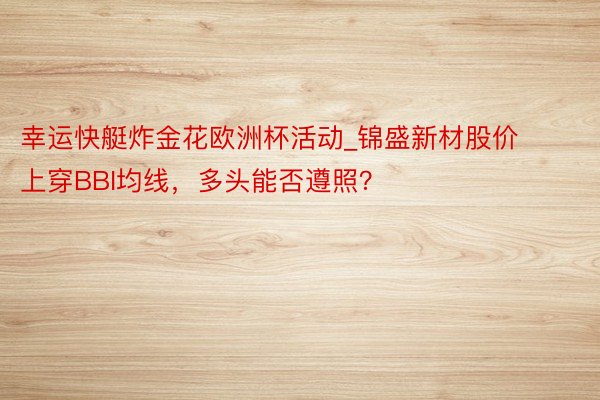 幸运快艇炸金花欧洲杯活动_锦盛新材股价上穿BBI均线，多头能否遵照？