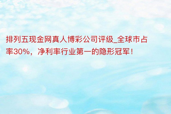 排列五现金网真人博彩公司评级_全球市占率30%，净利率行业第一的隐形冠军！