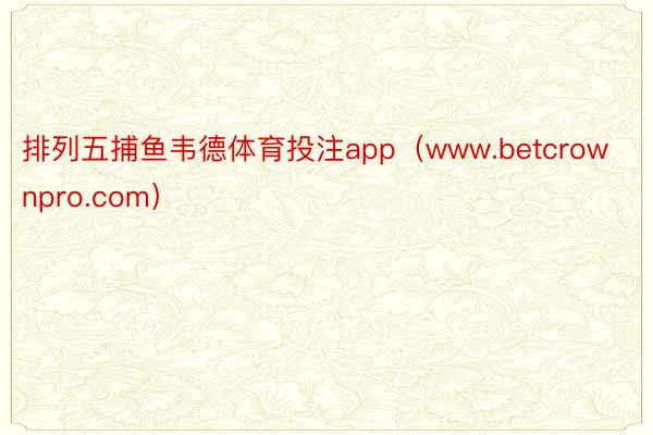 排列五捕鱼韦德体育投注app（www.betcrownpro.com）