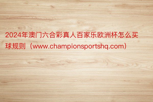 2024年澳门六合彩真人百家乐欧洲杯怎么买球规则（www.championsportshq.com）