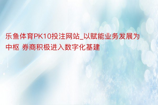 乐鱼体育PK10投注网站_以赋能业务发展为中枢 券商积极进入数字化基建