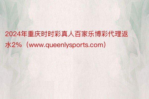 2024年重庆时时彩真人百家乐博彩代理返水2%（www.queenlysports.com）