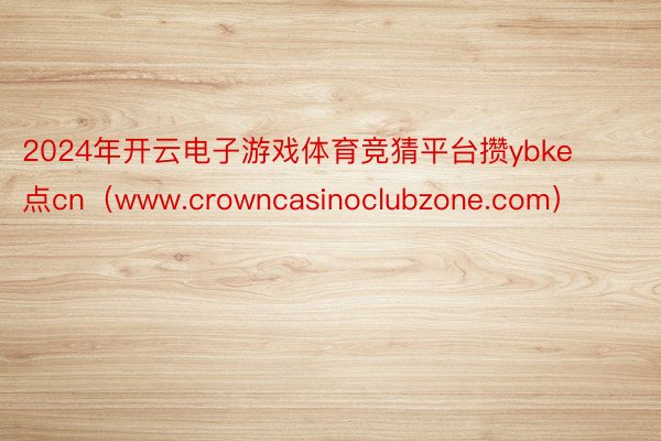 2024年开云电子游戏体育竞猜平台攒ybke点cn（www.crowncasinoclubzone.com）