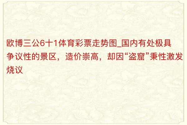 欧博三公6十1体育彩票走势图_国内有处极具争议性的景区，造价崇高，却因“盗窟”秉性激发烧议