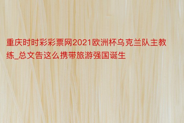 重庆时时彩彩票网2021欧洲杯乌克兰队主教练_总文告这么携带旅游强国诞生