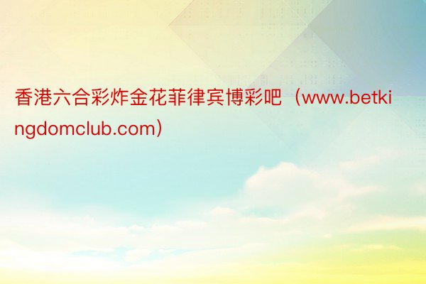 香港六合彩炸金花菲律宾博彩吧（www.betkingdomclub.com）