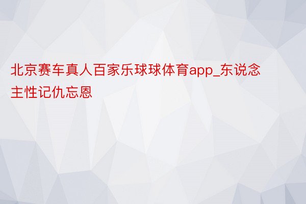 北京赛车真人百家乐球球体育app_东说念主性记仇忘恩