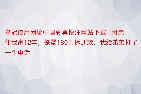 皇冠信用网址中国彩票投注网站下载 | 母亲住我家12年，笼罩180万拆迁款，我给弟弟打了一个电话