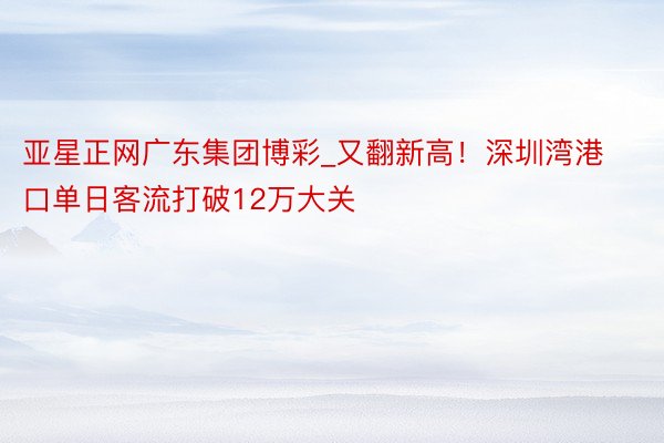 亚星正网广东集团博彩_又翻新高！深圳湾港口单日客流打破12万大关