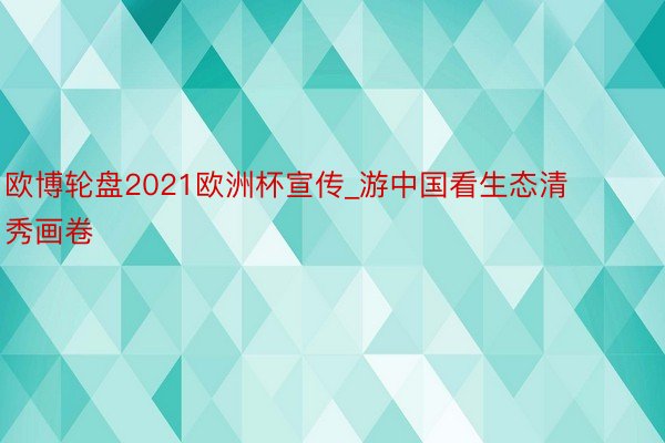 欧博轮盘2021欧洲杯宣传_游中国看生态清秀画卷