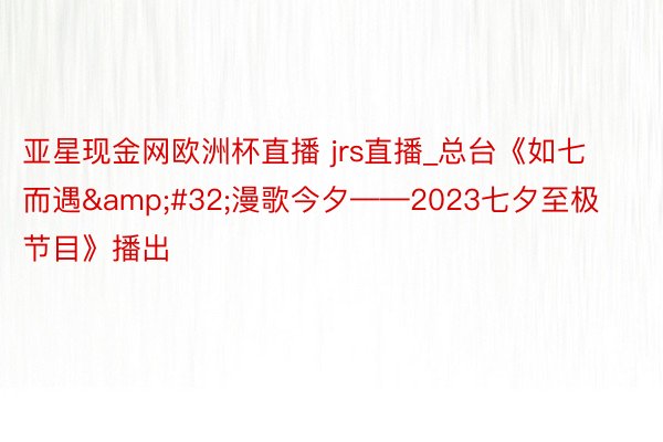 亚星现金网欧洲杯直播 jrs直播_总台《如七而遇&#32;漫歌今夕——2023七夕至极节目》播出