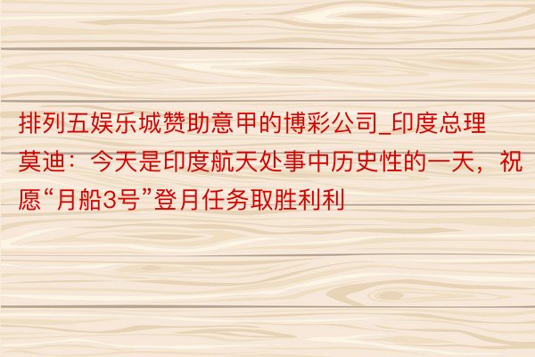 排列五娱乐城赞助意甲的博彩公司_印度总理莫迪：今天是印度航天处事中历史性的一天，祝愿“月船3号”登月任务取胜利利