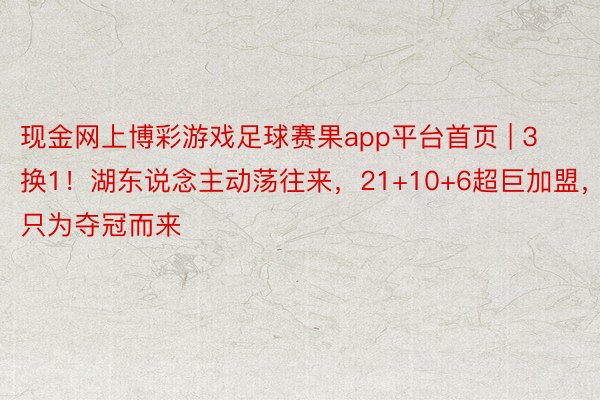 现金网上博彩游戏足球赛果app平台首页 | 3换1！湖东说念主动荡往来，21+10+6超巨加盟，称只为夺冠而来