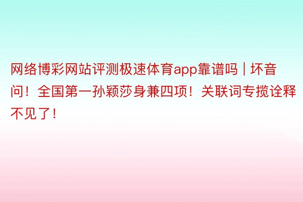 网络博彩网站评测极速体育app靠谱吗 | 坏音问！全国第一孙颖莎身兼四项！关联词专揽诠释不见了！