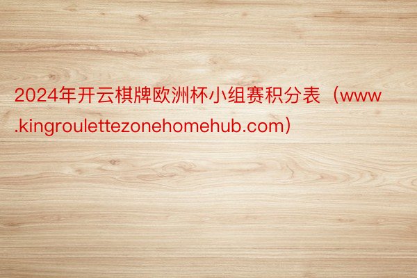 2024年开云棋牌欧洲杯小组赛积分表（www.kingroulettezonehomehub.com）