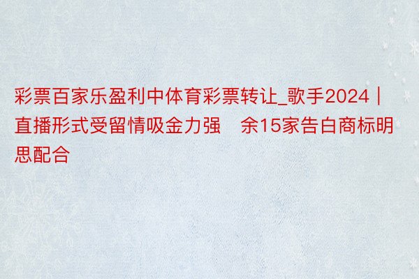 彩票百家乐盈利中体育彩票转让_歌手2024｜直播形式受留情吸金力强　余15家告白商标明思配合