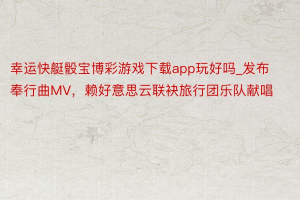 幸运快艇骰宝博彩游戏下载app玩好吗_发布奉行曲MV，赖好意思云联袂旅行团乐队献唱