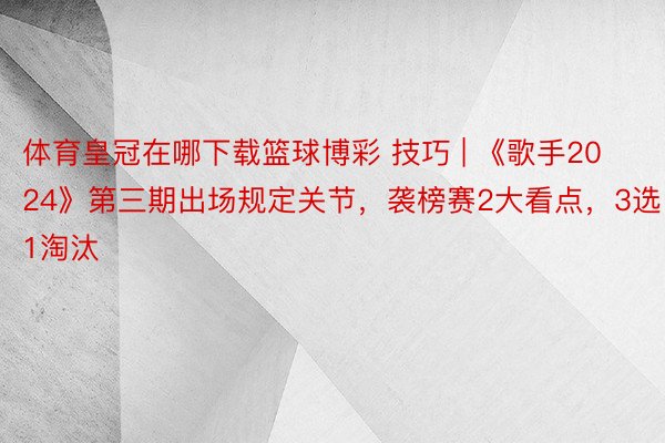 体育皇冠在哪下载篮球博彩 技巧 | 《歌手2024》第三期出场规定关节，袭榜赛2大看点，3选1淘汰