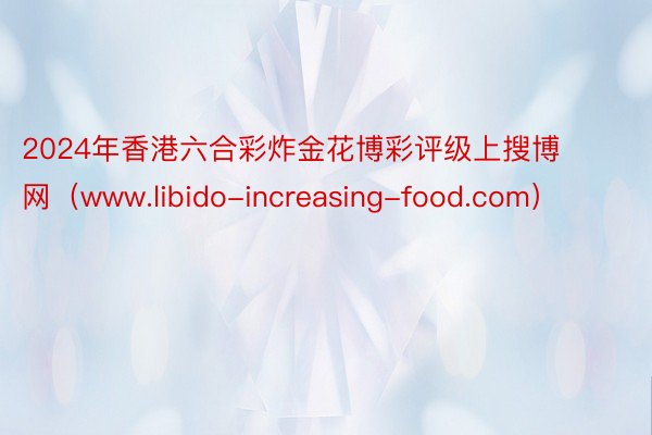 2024年香港六合彩炸金花博彩评级上搜博网（www.libido-increasing-food.com）