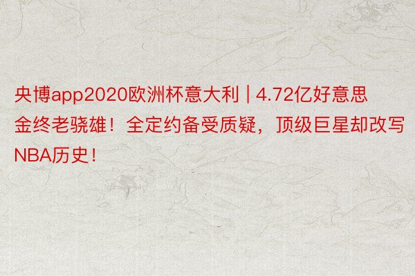 央博app2020欧洲杯意大利 | 4.72亿好意思金终老骁雄！全定约备受质疑，顶级巨星却改写NBA历史！