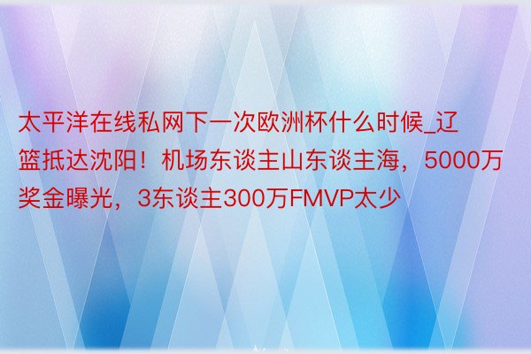 太平洋在线私网下一次欧洲杯什么时候_辽篮抵达沈阳！机场东谈主山东谈主海，5000万奖金曝光，3东谈主300万FMVP太少