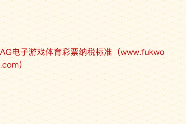 AG电子游戏体育彩票纳税标准（www.fukwo.com）