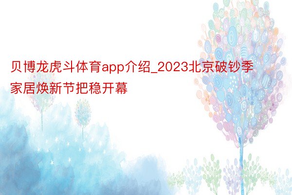 贝博龙虎斗体育app介绍_2023北京破钞季家居焕新节把稳开幕