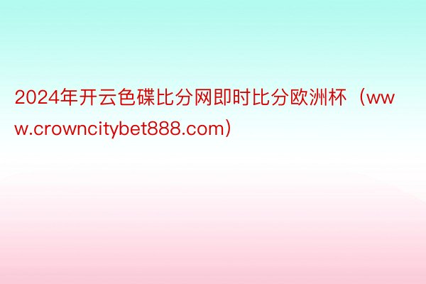 2024年开云色碟比分网即时比分欧洲杯（www.crowncitybet888.com）