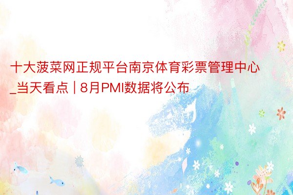 十大菠菜网正规平台南京体育彩票管理中心_当天看点 | 8月PMI数据将公布